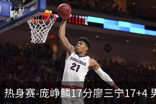 热身赛-庞峥麟17分廖三宁17+4 男篮遭FMP拉德尼基绝杀
